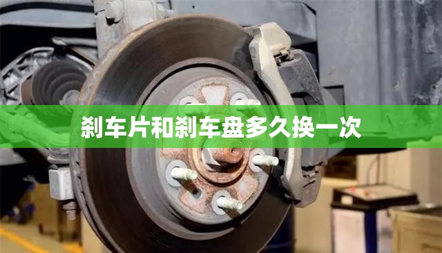 【刹车片和刹车盘多久换一次,刹车片盘多少公里换一次?】