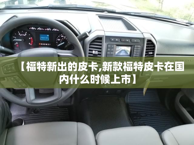 【福特新出的皮卡,新款福特皮卡在国内什么时候上市】