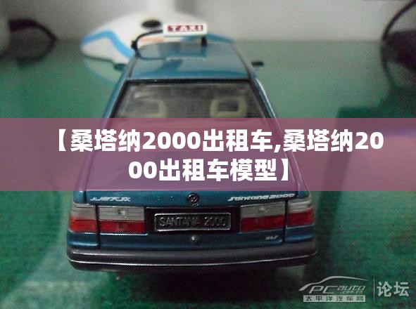 【桑塔纳2000出租车,桑塔纳2000出租车模型】 【桑塔纳2000出租车,桑塔纳2000出租车模型】