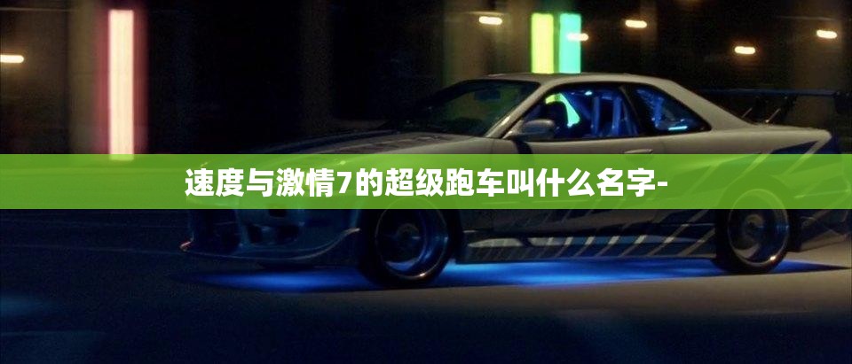 速度与激情7的超级跑车叫什么名字- 速度与激情7的超级跑车叫什么名字-