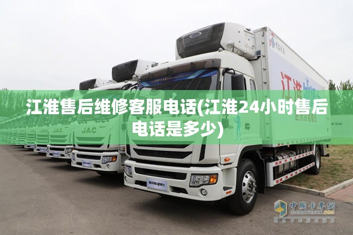 江淮售后维修客服电话(江淮24小时售后电话是多少)