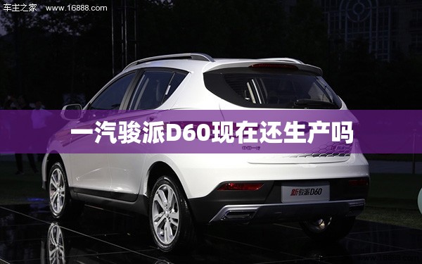 一汽骏派D60现在还生产吗