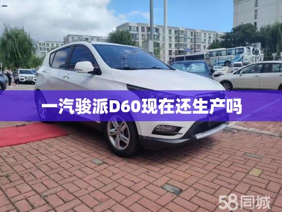 一汽骏派D60现在还生产吗