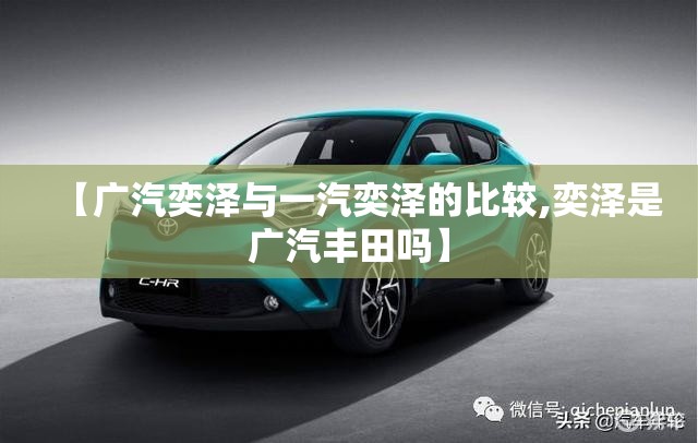 【广汽奕泽与一汽奕泽的比较,奕泽是广汽丰田吗】 【广汽奕泽与一汽奕泽的比较,奕泽是广汽丰田吗】