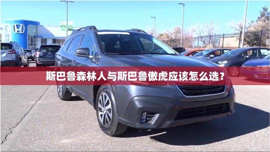 斯巴鲁森林人与斯巴鲁傲虎应该怎么选？