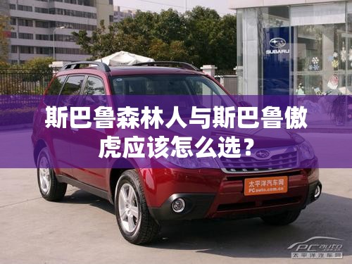 斯巴鲁森林人与斯巴鲁傲虎应该怎么选？