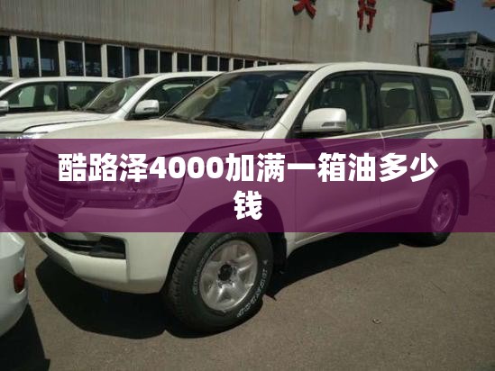 酷路泽4000加满一箱油多少钱(酷路泽4000的油箱加多少升汽油)