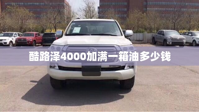 酷路泽4000加满一箱油多少钱(酷路泽4000的油箱加多少升汽油)