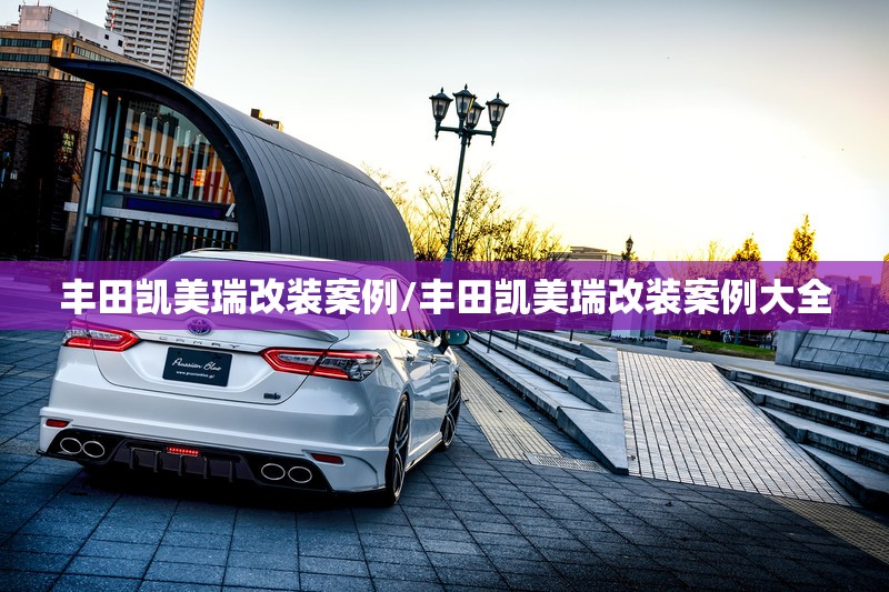 丰田凯美瑞改装案例/丰田凯美瑞改装案例大全