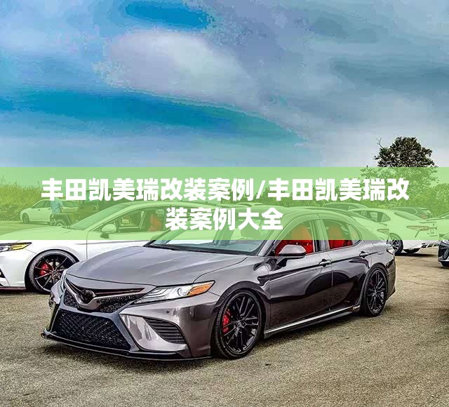 丰田凯美瑞改装案例/丰田凯美瑞改装案例大全