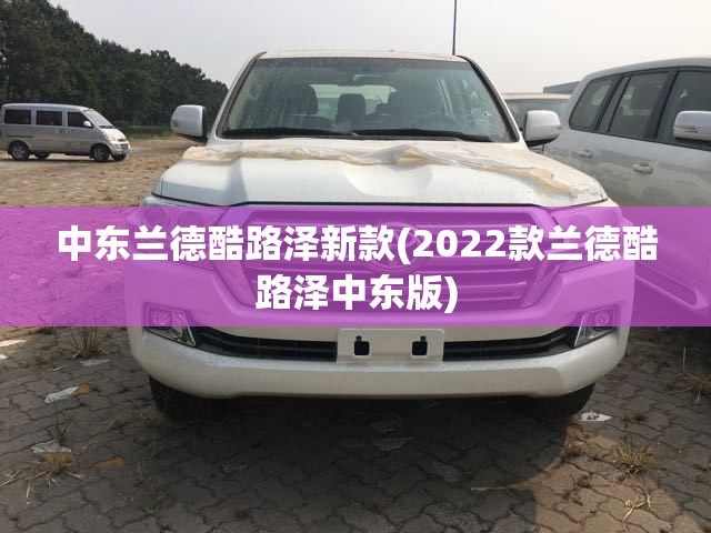 中东兰德酷路泽新款(2022款兰德酷路泽中东版) 中东兰德酷路泽新款(2022款兰德酷路泽中东版)