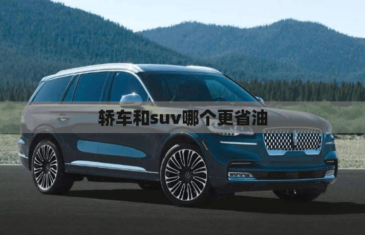 轿车和suv哪个更省油/轿车和suv谁好 轿车和suv哪个更省油/轿车和suv谁好