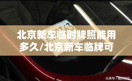 北京新车临时牌照能用多久/北京新车临牌可以申请多少次 北京新车临时牌照能用多久/北京新车临牌可以申请多少次