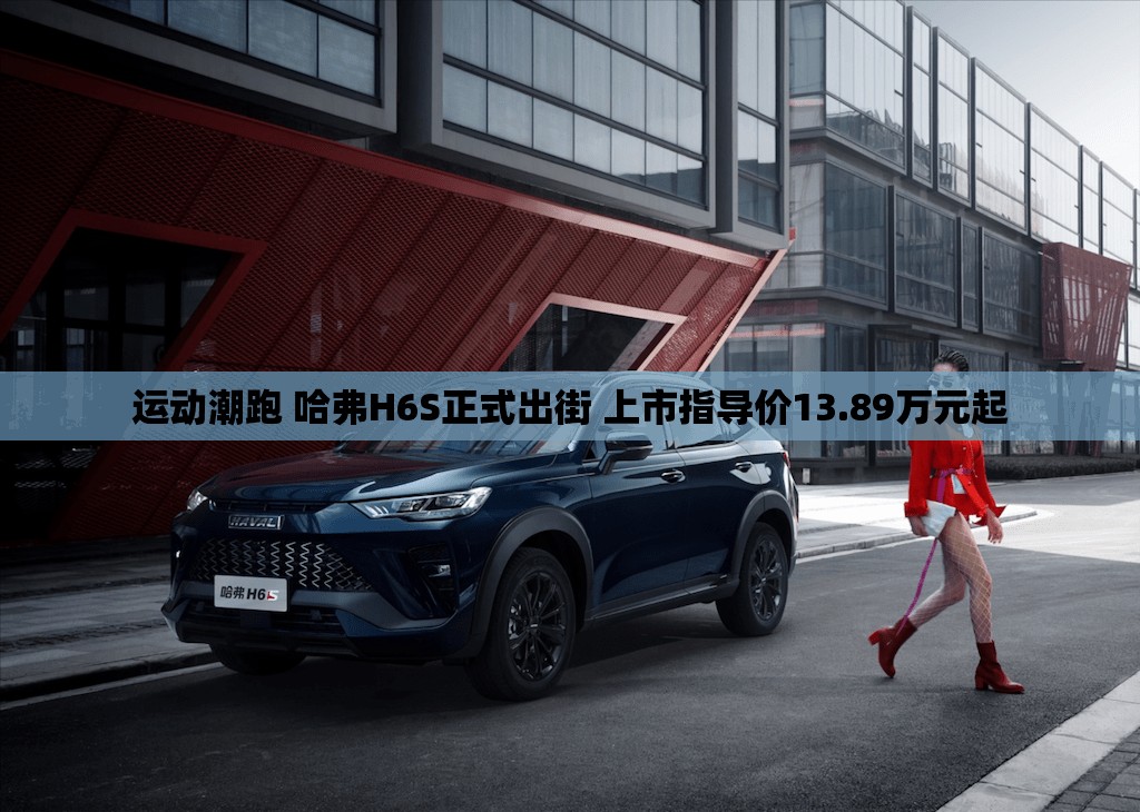 运动潮跑 哈弗H6S正式出街 上市指导价13.89万元起 运动潮跑 哈弗H6S正式出街 上市指导价13.89万元起