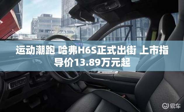 运动潮跑 哈弗H6S正式出街 上市指导价13.89万元起 运动潮跑 哈弗H6S正式出街 上市指导价13.89万元起
