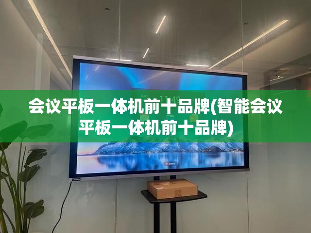 会议平板一体机前十品牌(智能会议平板一体机前十品牌) 会议平板一体机前十品牌(智能会议平板一体机前十品牌)