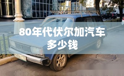 80年代伏尔加汽车多少钱