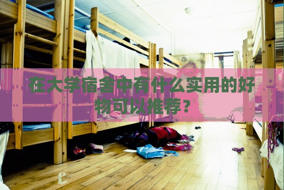 在大学宿舍中有什么实用的好物可以推荐？
