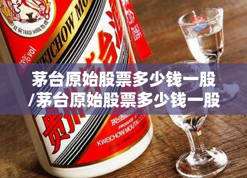 茅台原始股票多少钱一股/茅台原始股票多少钱一股费用 茅台原始股票多少钱一股/茅台原始股票多少钱一股费用