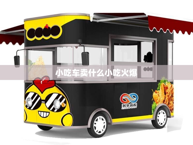 小吃车卖什么小吃火爆/小吃车卖什么小吃火爆,夏天适合卖哪些解暑小吃? 小吃车卖什么小吃火爆/小吃车卖什么小吃火爆,夏天适合卖哪些解暑小吃?