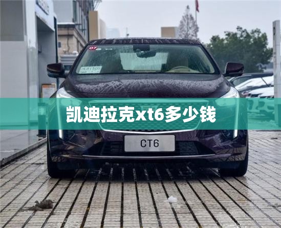 凯迪拉克xt6多少钱 凯迪拉克xt6多少钱