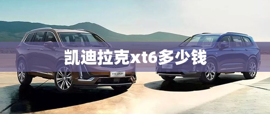 凯迪拉克xt6多少钱 凯迪拉克xt6多少钱