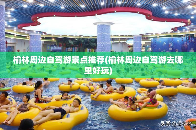 榆林周边自驾游景点推荐(榆林周边自驾游去哪里好玩) 榆林周边自驾游景点推荐(榆林周边自驾游去哪里好玩)