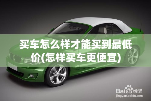 买车怎么样才能买到最低价(怎样买车更便宜) 买车怎么样才能买到最低价(怎样买车更便宜)
