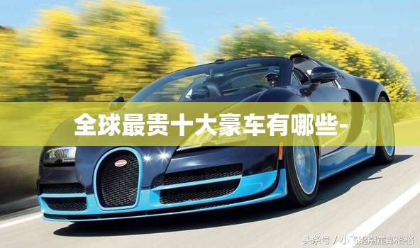 全球最贵十大豪车有哪些- 全球最贵十大豪车有哪些-