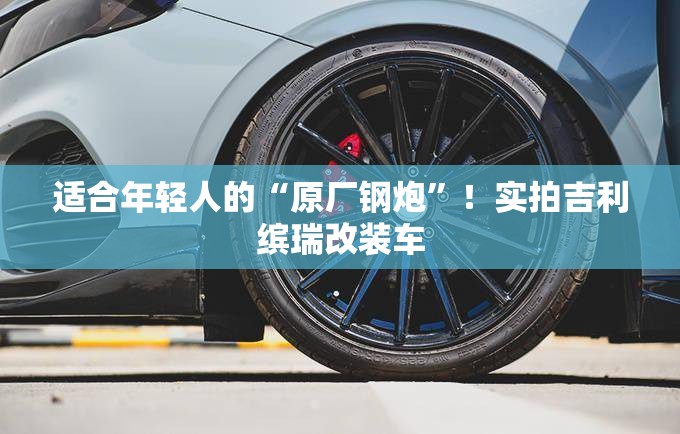 适合年轻人的“原厂钢炮	”！实拍吉利缤瑞改装车