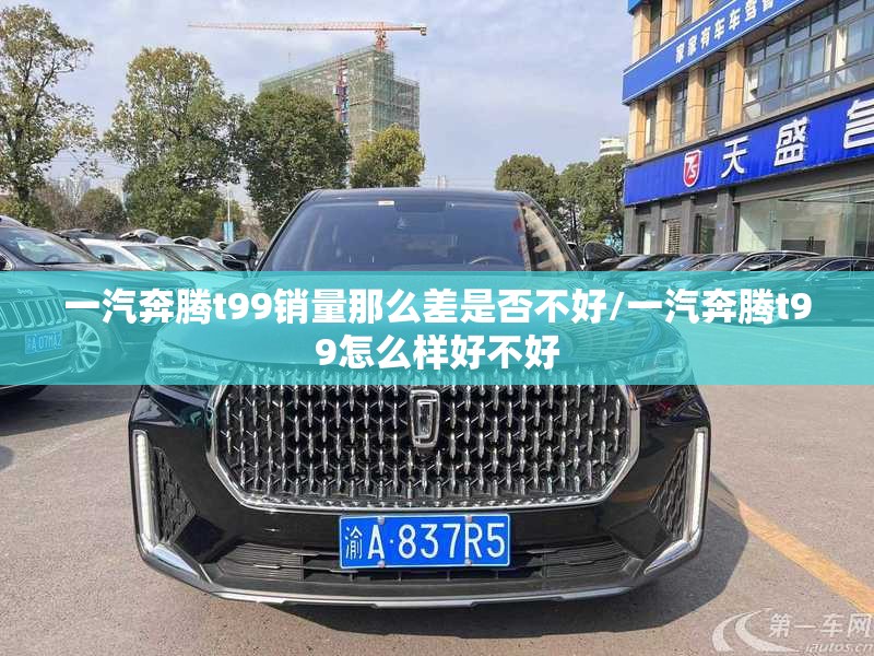 一汽奔腾t99销量那么差是否不好/一汽奔腾t99怎么样好不好 一汽奔腾t99销量那么差是否不好/一汽奔腾t99怎么样好不好