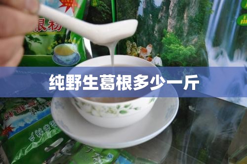 纯野生葛根多少一斤 纯野生葛根多少一斤