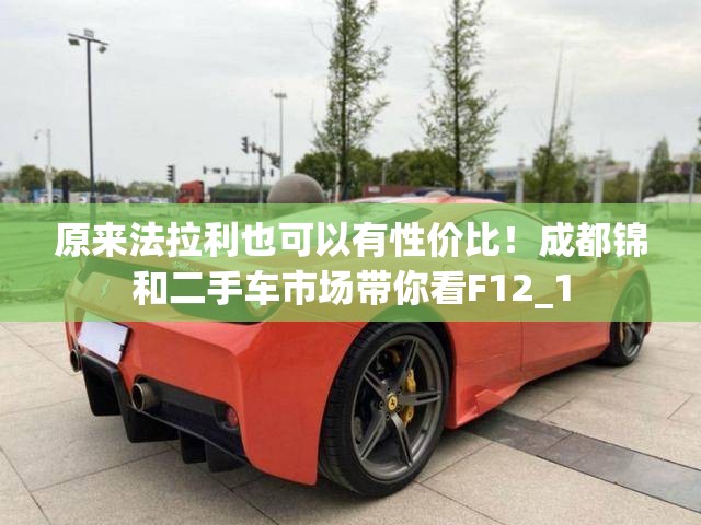 原来法拉利也可以有性价比!成都锦和二手车市场带你看F12_1 原来法拉利也可以有性价比!成都锦和二手车市场带你看F12_1