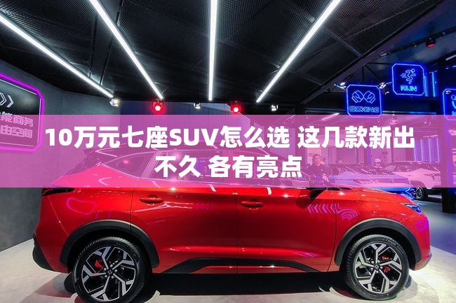 10万元七座SUV怎么选 这几款新出不久 各有亮点 10万元七座SUV怎么选 这几款新出不久 各有亮点