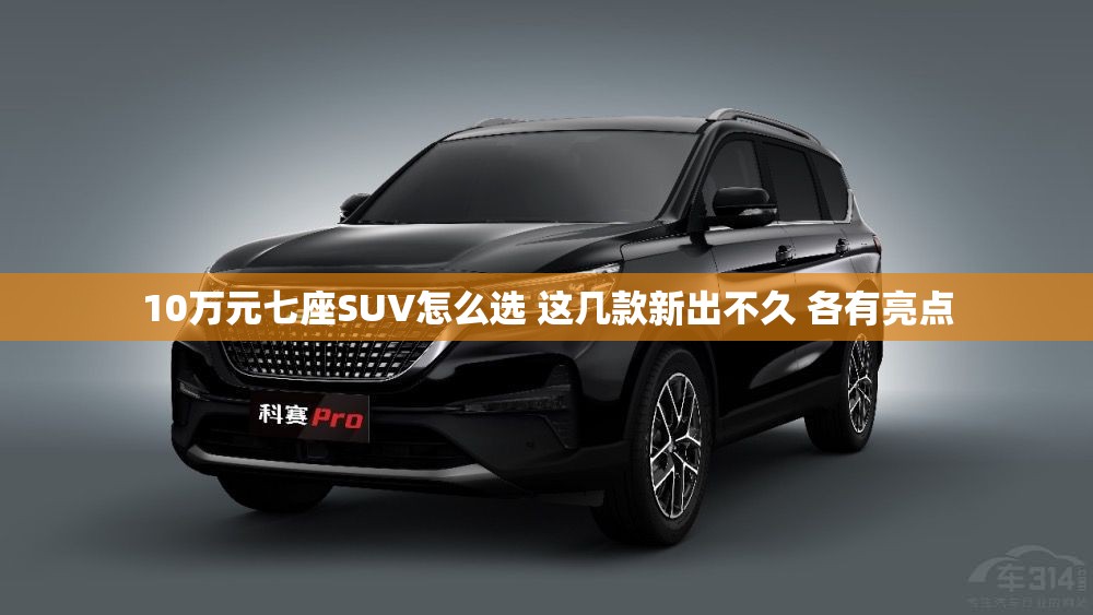 10万元七座SUV怎么选 这几款新出不久 各有亮点 10万元七座SUV怎么选 这几款新出不久 各有亮点