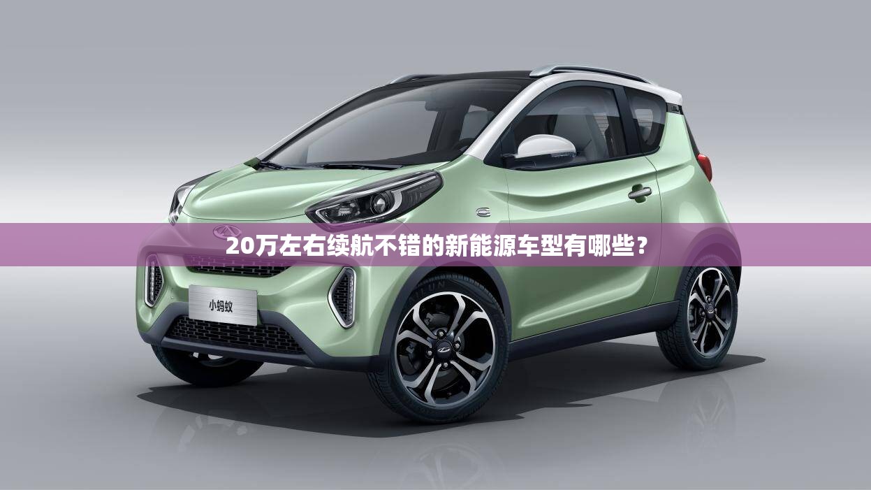 20万左右续航不错的新能源车型有哪些? 20万左右续航不错的新能源车型有哪些?