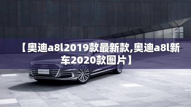 【奥迪a8l2019款最新款,奥迪a8l新车2020款图片】