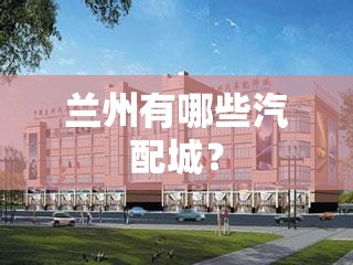 兰州有哪些汽配城? 兰州有哪些汽配城?