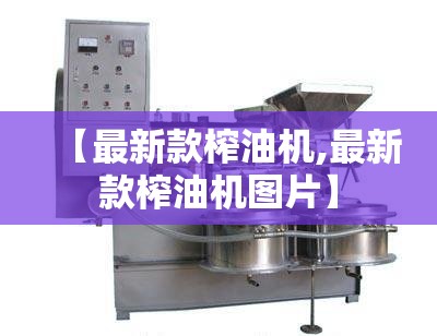 【最新款榨油机,最新款榨油机图片】
