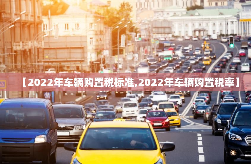 【2022年车辆购置税标准,2022年车辆购置税率】