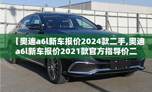 【奥迪a6l新车报价2024款二手,奥迪a6l新车报价2021款官方指导价二手】 【奥迪a6l新车报价2024款二手,奥迪a6l新车报价2021款官方指导价二手】