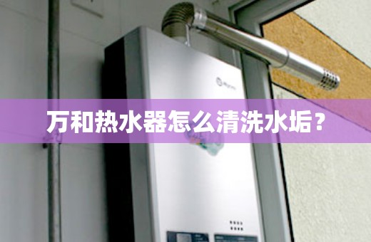 万和热水器怎么清洗水垢？