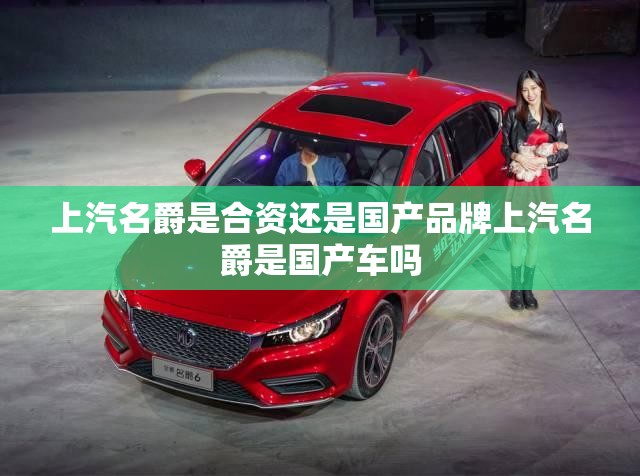 上汽名爵是合资还是国产品牌上汽名爵是国产车吗