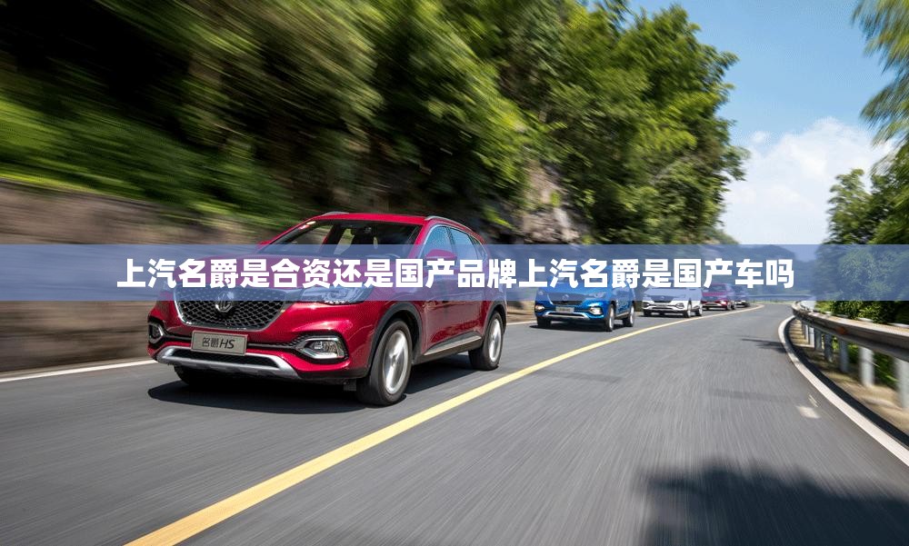 上汽名爵是合资还是国产品牌上汽名爵是国产车吗