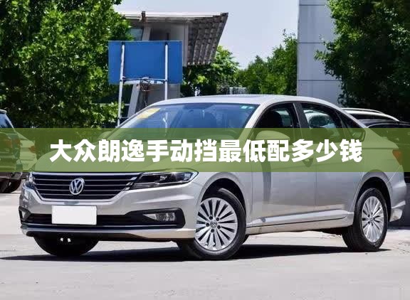 大众朗逸手动挡最低配多少钱 大众朗逸手动挡最低配多少钱