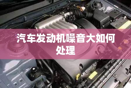 汽车发动机噪音大如何处理