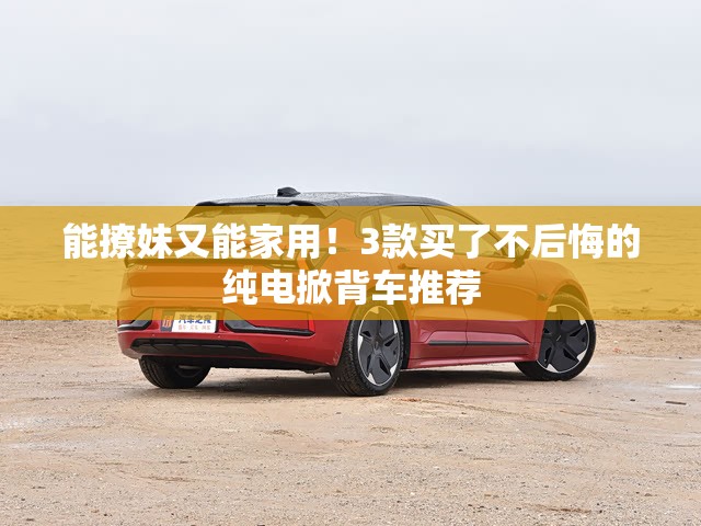 能撩妹又能家用!3款买了不后悔的纯电掀背车推荐 能撩妹又能家用!3款买了不后悔的纯电掀背车推荐