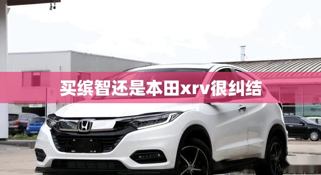 买缤智还是本田xrv很纠结 买缤智还是本田xrv很纠结
