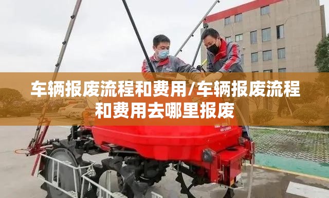 车辆报废流程和费用/车辆报废流程和费用去哪里报废