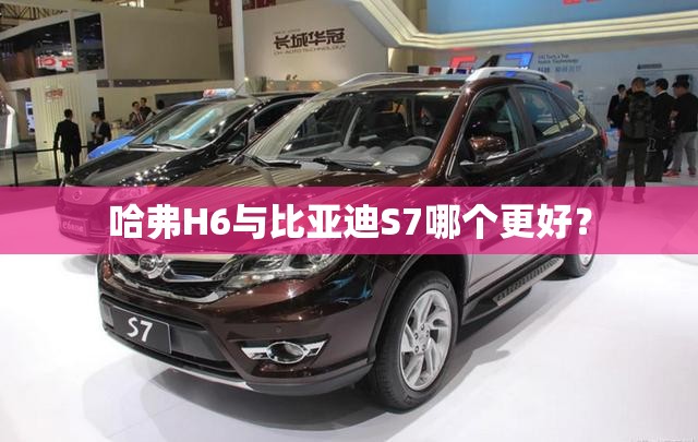 哈弗H6与比亚迪S7哪个更好？